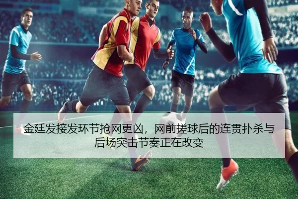 金廷发接发环节抢网更凶，网前搓球后的连贯扑杀与后场突击节奏正在改变