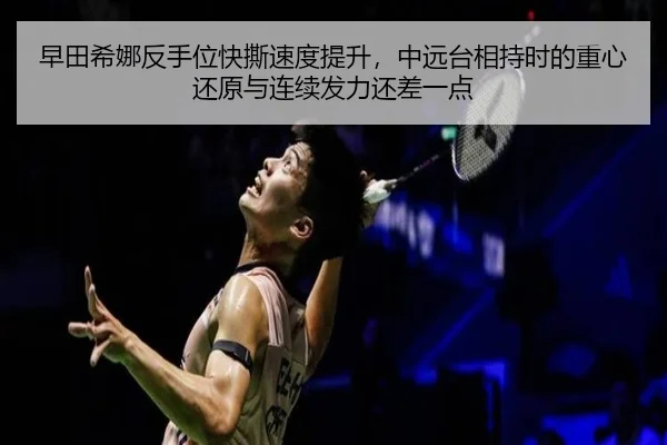 早田希娜反手位快撕速度提升，中远台相持时的重心还原与连续发力还差一点